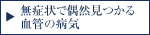 無症状で偶然見つかる血管の病気